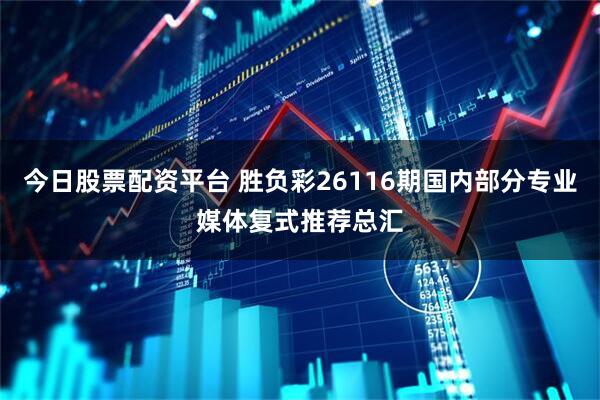 今日股票配资平台 胜负彩26116期国内部分专业媒体复式推荐总汇